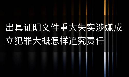 出具证明文件重大失实涉嫌成立犯罪大概怎样追究责任