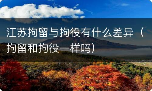 江苏拘留与拘役有什么差异（拘留和拘役一样吗）