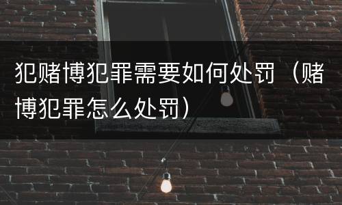 犯赌博犯罪需要如何处罚（赌博犯罪怎么处罚）