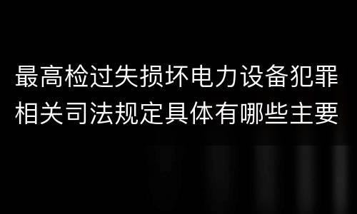 最高检过失损坏电力设备犯罪相关司法规定具体有哪些主要内容
