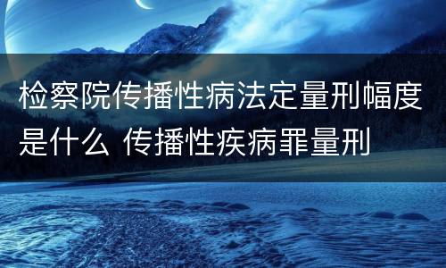 检察院传播性病法定量刑幅度是什么 传播性疾病罪量刑