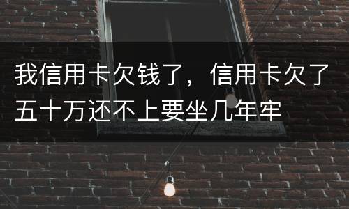 我信用卡欠钱了，信用卡欠了五十万还不上要坐几年牢