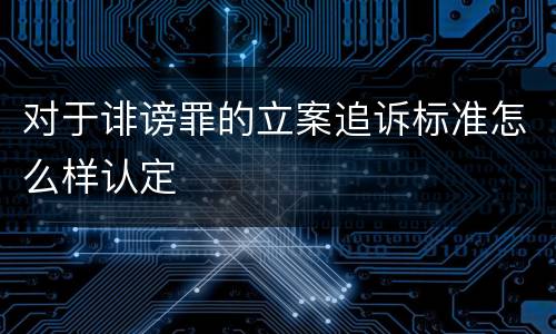 对于诽谤罪的立案追诉标准怎么样认定