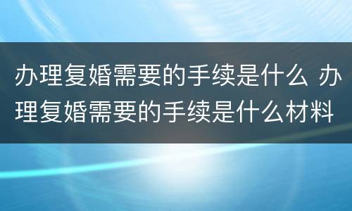 办理复婚需要的手续是什么 办理复婚需要的手续是什么材料