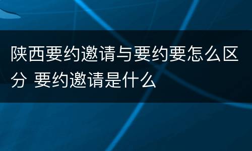 陕西要约邀请与要约要怎么区分 要约邀请是什么