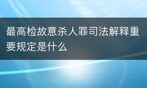 最高检故意杀人罪司法解释重要规定是什么