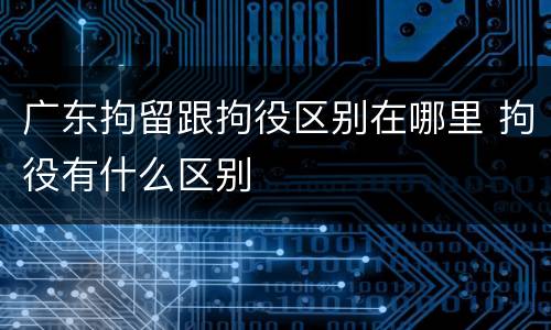 广东拘留跟拘役区别在哪里 拘役有什么区别