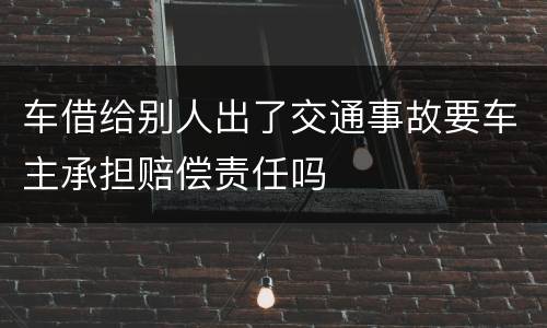 车借给别人出了交通事故要车主承担赔偿责任吗