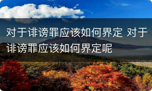 对于诽谤罪应该如何界定 对于诽谤罪应该如何界定呢