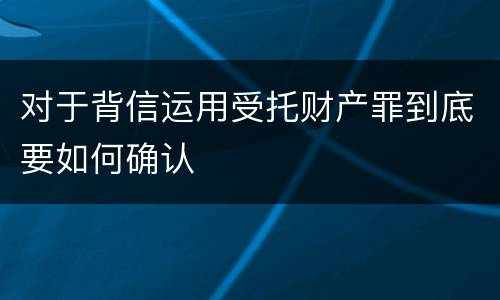 对于背信运用受托财产罪到底要如何确认