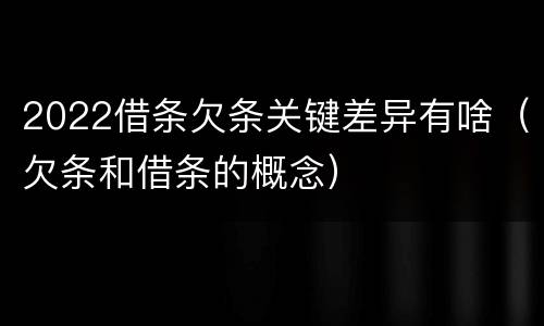 2022借条欠条关键差异有啥（欠条和借条的概念）