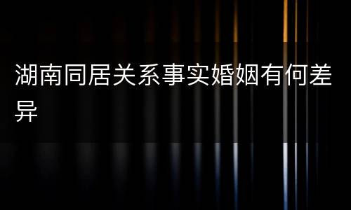 湖南同居关系事实婚姻有何差异