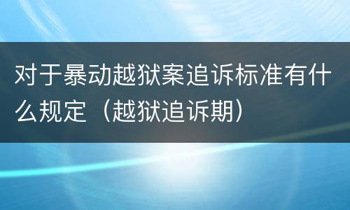对于暴动越狱案追诉标准有什么规定（越狱追诉期）