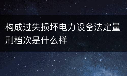 构成过失损坏电力设备法定量刑档次是什么样