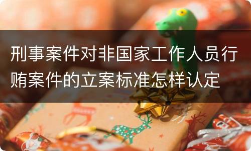 刑事案件对非国家工作人员行贿案件的立案标准怎样认定