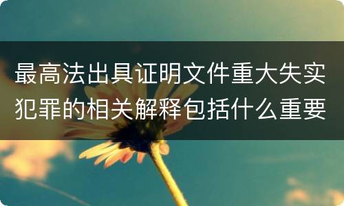 最高法出具证明文件重大失实犯罪的相关解释包括什么重要内容