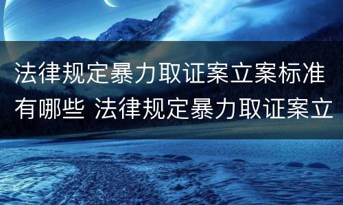 法律规定暴力取证案立案标准有哪些 法律规定暴力取证案立案标准有哪些内容