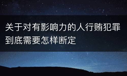 关于对有影响力的人行贿犯罪到底需要怎样断定