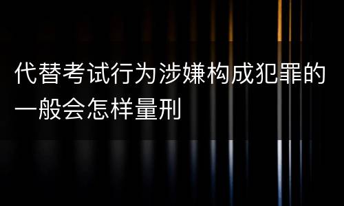 代替考试行为涉嫌构成犯罪的一般会怎样量刑