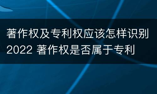 著作权及专利权应该怎样识别2022 著作权是否属于专利