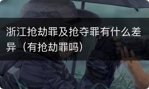浙江抢劫罪及抢夺罪有什么差异（有抢劫罪吗）