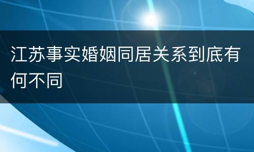 江苏事实婚姻同居关系到底有何不同