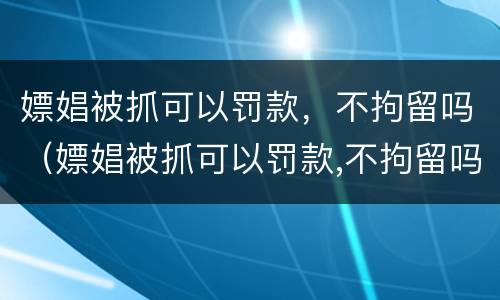 嫖娼被抓可以罚款，不拘留吗（嫖娼被抓可以罚款,不拘留吗怎么办）