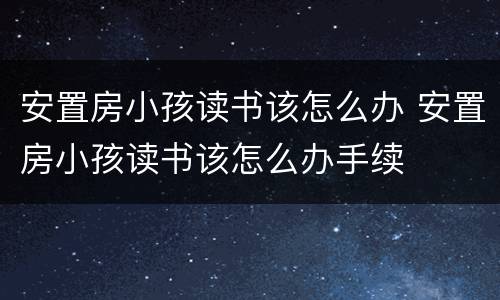 安置房小孩读书该怎么办 安置房小孩读书该怎么办手续