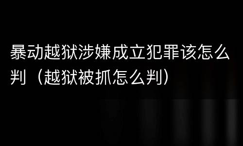 暴动越狱涉嫌成立犯罪该怎么判（越狱被抓怎么判）