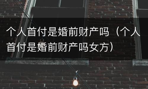 个人首付是婚前财产吗（个人首付是婚前财产吗女方）