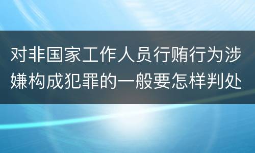 对非国家工作人员行贿行为涉嫌构成犯罪的一般要怎样判处