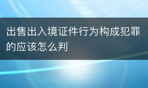 出售出入境证件行为构成犯罪的应该怎么判