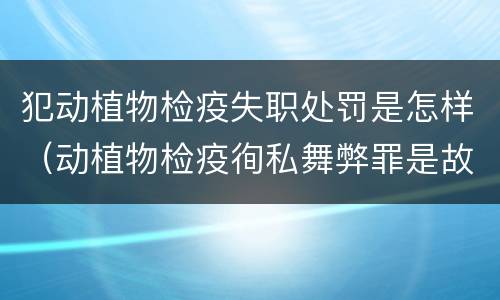 犯动植物检疫失职处罚是怎样（动植物检疫徇私舞弊罪是故意犯罪正确还是错误）