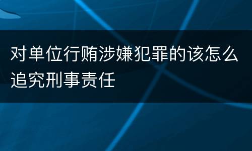 对单位行贿涉嫌犯罪的该怎么追究刑事责任