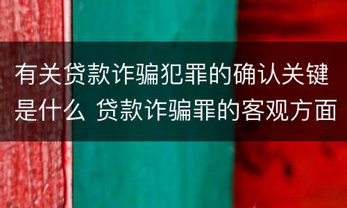 有关贷款诈骗犯罪的确认关键是什么 贷款诈骗罪的客观方面