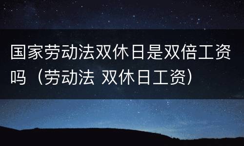 国家劳动法双休日是双倍工资吗（劳动法 双休日工资）