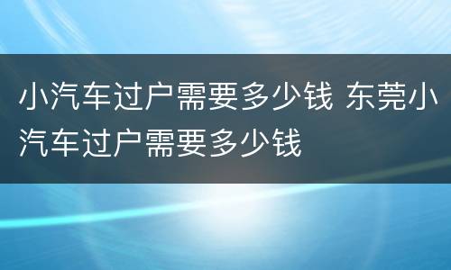 小汽车过户需要多少钱 东莞小汽车过户需要多少钱