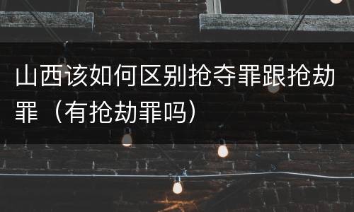 山西该如何区别抢夺罪跟抢劫罪（有抢劫罪吗）