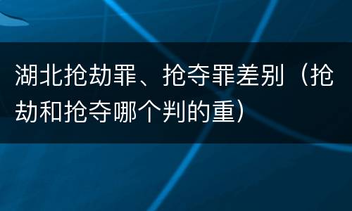 湖北抢劫罪、抢夺罪差别（抢劫和抢夺哪个判的重）