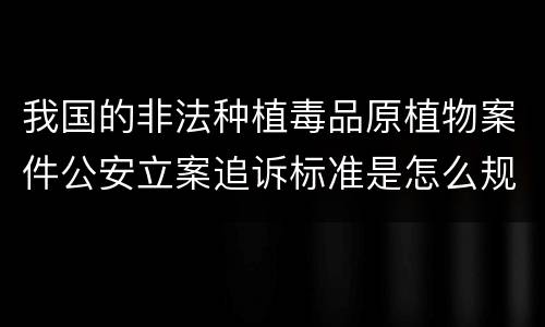 我国的非法种植毒品原植物案件公安立案追诉标准是怎么规定
