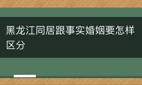 黑龙江同居跟事实婚姻要怎样区分