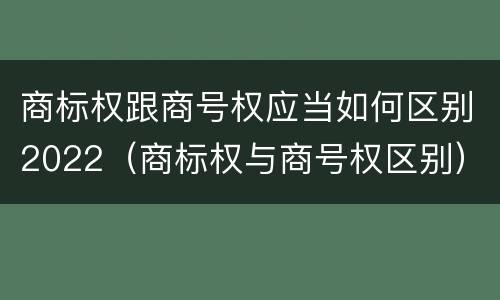 商标权跟商号权应当如何区别2022（商标权与商号权区别）