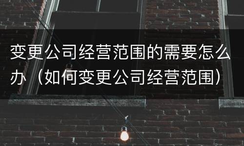 变更公司经营范围的需要怎么办（如何变更公司经营范围）