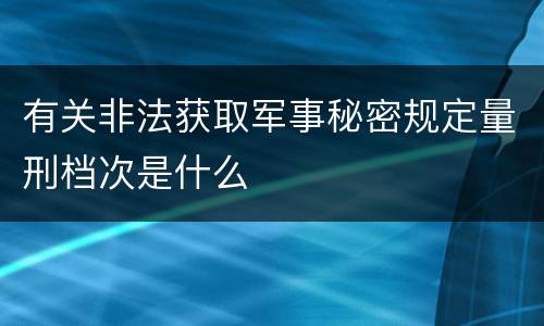 有关非法获取军事秘密规定量刑档次是什么