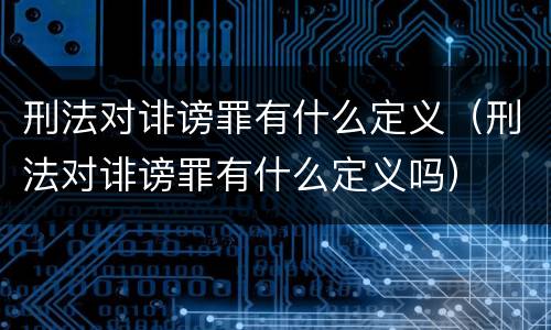刑法对诽谤罪有什么定义（刑法对诽谤罪有什么定义吗）