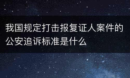 我国规定打击报复证人案件的公安追诉标准是什么