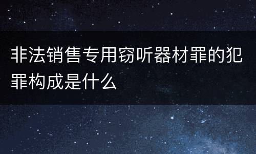 非法销售专用窃听器材罪的犯罪构成是什么