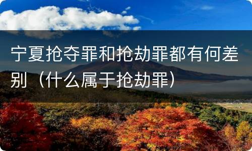 宁夏抢夺罪和抢劫罪都有何差别（什么属于抢劫罪）