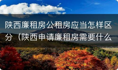 陕西廉租房公租房应当怎样区分（陕西申请廉租房需要什么条件）
