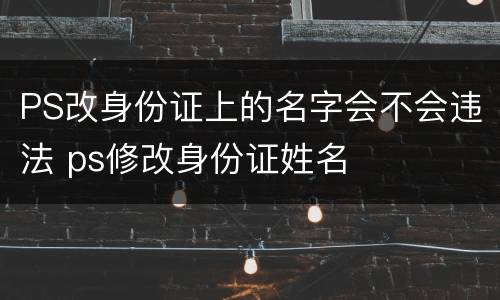 PS改身份证上的名字会不会违法 ps修改身份证姓名